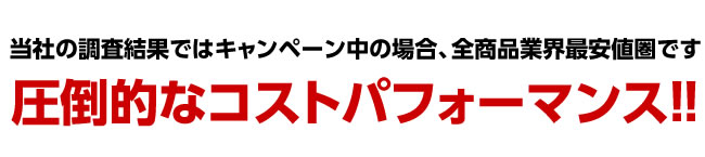 当社の調査結果ではキャンペーン中の場合、全商品業界最安値圏です 圧倒的なコストパフォーマンス!!